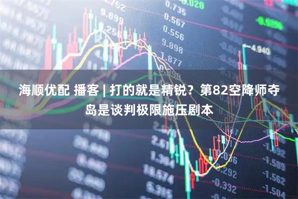 海顺优配 播客 | 打的就是精锐？第82空降师夺岛是谈判极限施压剧本