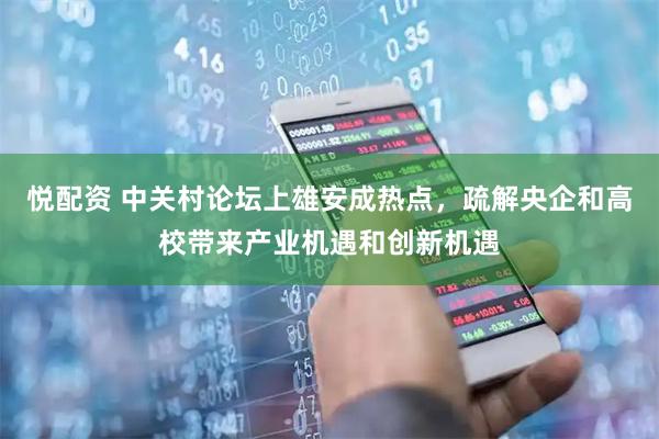 悦配资 中关村论坛上雄安成热点，疏解央企和高校带来产业机遇和创新机遇