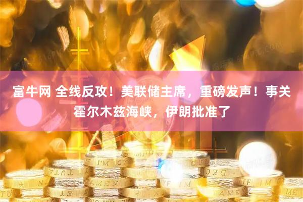 富牛网 全线反攻！美联储主席，重磅发声！事关霍尔木兹海峡，伊朗批准了