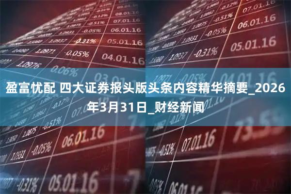 盈富忧配 四大证券报头版头条内容精华摘要_2026年3月31日_财经新闻