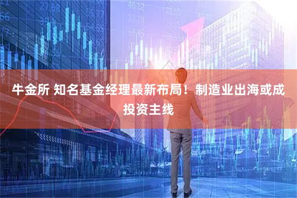 牛金所 知名基金经理最新布局！制造业出海或成投资主线