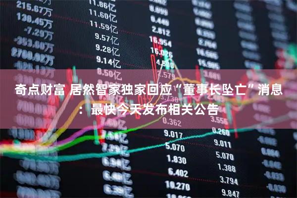 奇点财富 居然智家独家回应“董事长坠亡”消息：最快今天发布相关公告