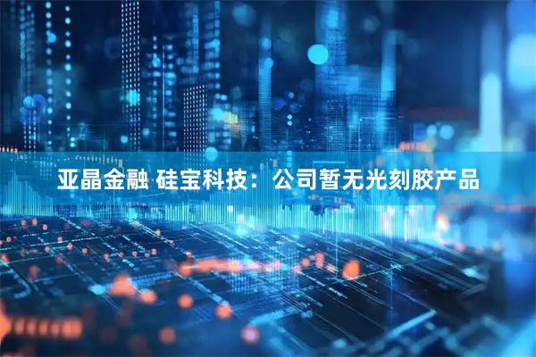 亚晶金融 硅宝科技：公司暂无光刻胶产品
