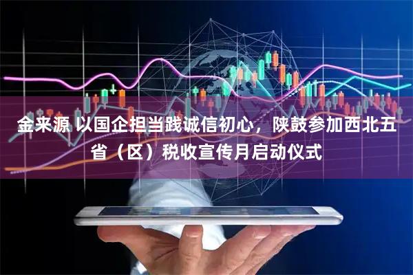金来源 以国企担当践诚信初心，陕鼓参加西北五省（区）税收宣传月启动仪式