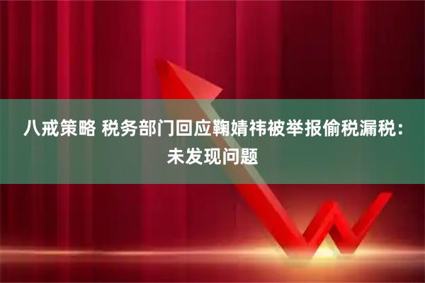 八戒策略 税务部门回应鞠婧祎被举报偷税漏税：未发现问题