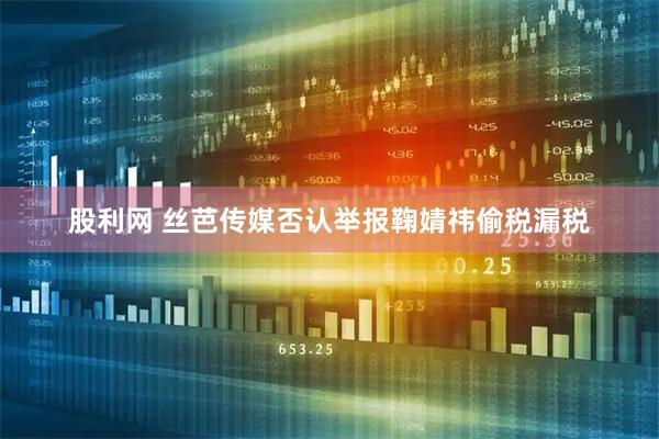 股利网 丝芭传媒否认举报鞠婧祎偷税漏税