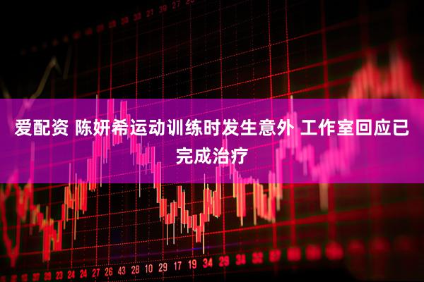 爱配资 陈妍希运动训练时发生意外 工作室回应已完成治疗