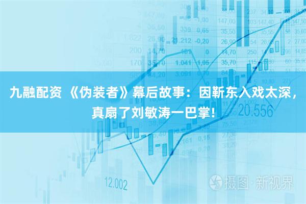 九融配资 《伪装者》幕后故事：因靳东入戏太深，真扇了刘敏涛一巴掌!