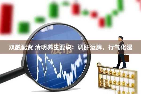双融配资 清明养生要诀：调肝运脾，行气化湿