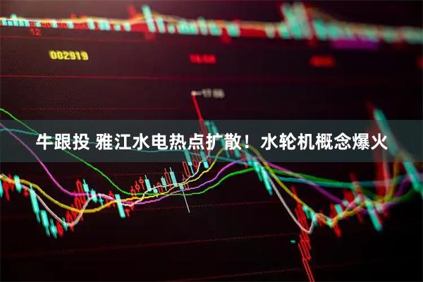 牛跟投 雅江水电热点扩散！水轮机概念爆火
