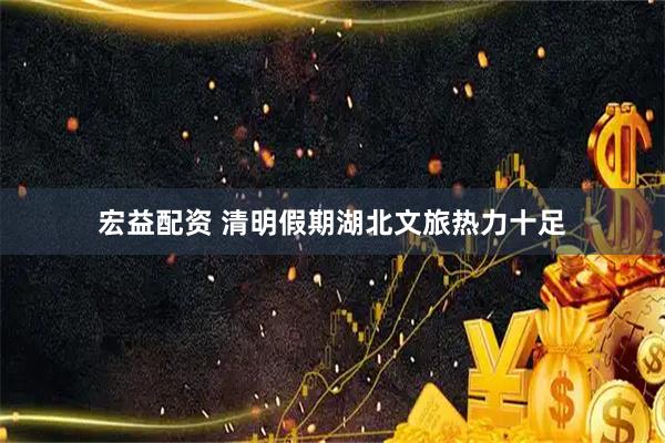 宏益配资 清明假期湖北文旅热力十足