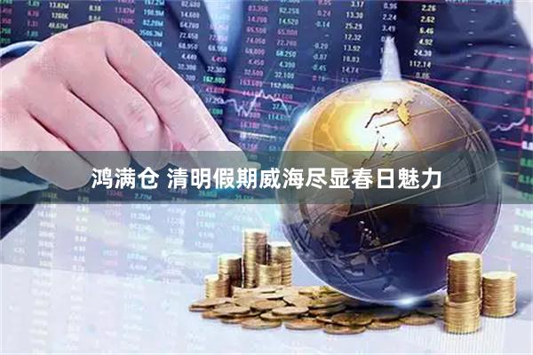 鸿满仓 清明假期威海尽显春日魅力