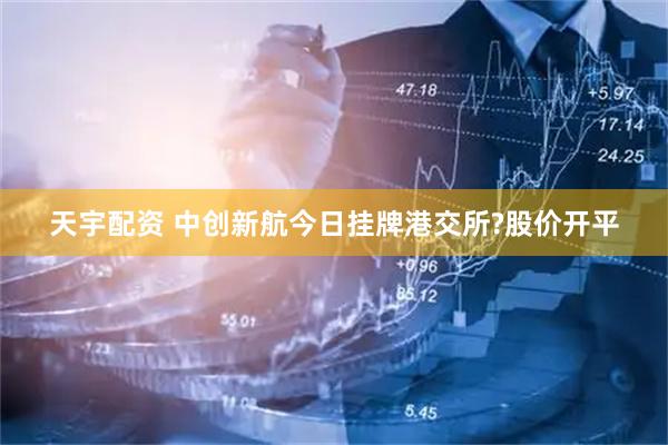 天宇配资 中创新航今日挂牌港交所?股价开平