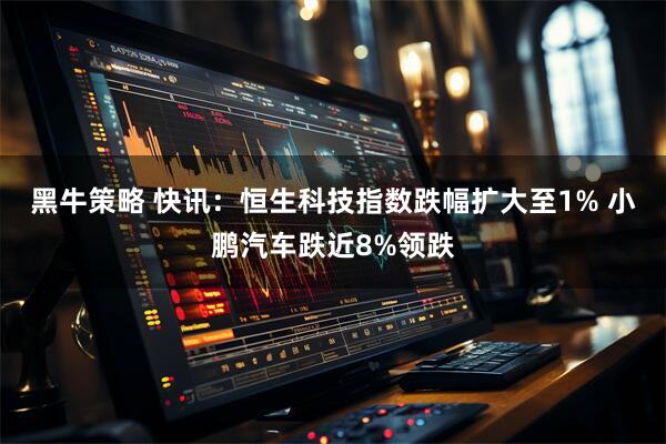 黑牛策略 快讯：恒生科技指数跌幅扩大至1% 小鹏汽车跌近8%领跌