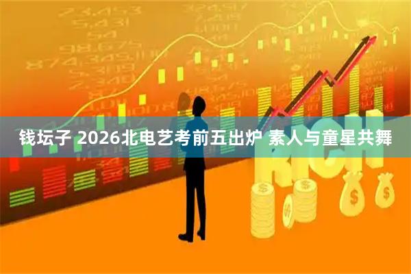 钱坛子 2026北电艺考前五出炉 素人与童星共舞