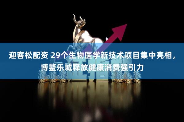 迎客松配资 29个生物医学新技术项目集中亮相，博鳌乐城释放健康消费强引力