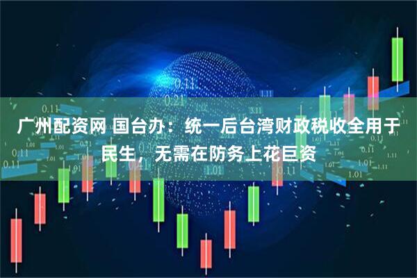 广州配资网 国台办：统一后台湾财政税收全用于民生，无需在防务上花巨资